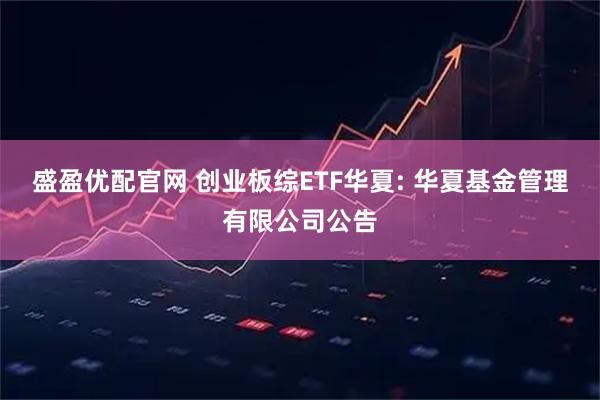 盛盈优配官网 创业板综ETF华夏: 华夏基金管理有限公司公告