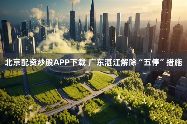 北京配资炒股APP下载 广东湛江解除“五停”措施