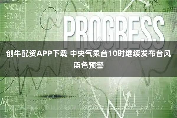 创牛配资APP下载 中央气象台10时继续发布台风蓝色预警