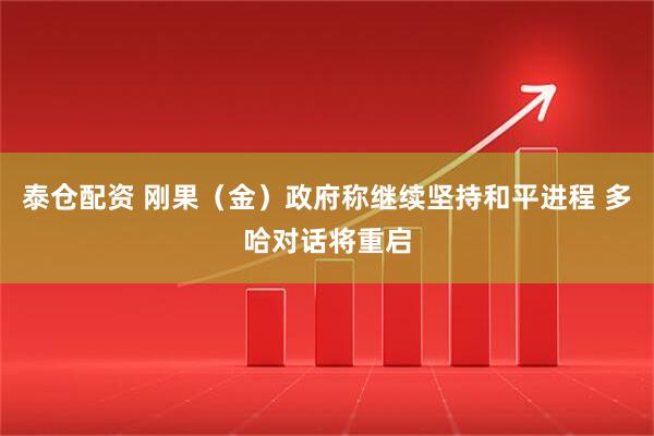 泰仓配资 刚果（金）政府称继续坚持和平进程 多哈对话将重启