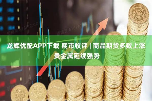 龙辉优配APP下载 期市收评 | 商品期货多数上涨 贵金属延续强势