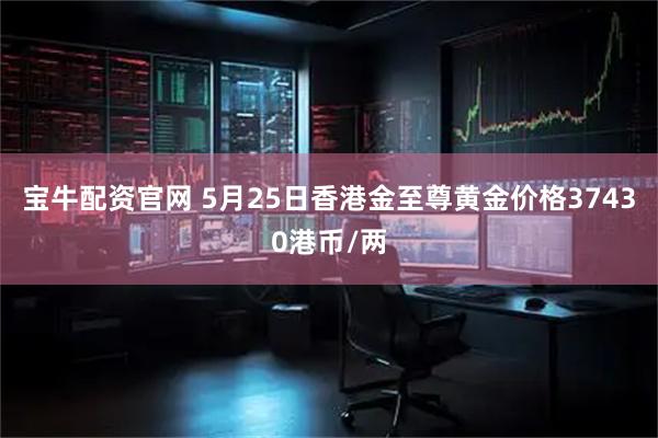 宝牛配资官网 5月25日香港金至尊黄金价格37430港币/两