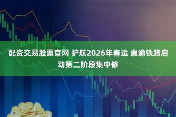 配资交易股票官网 护航2026年春运 襄渝铁路启动第二阶段集中修