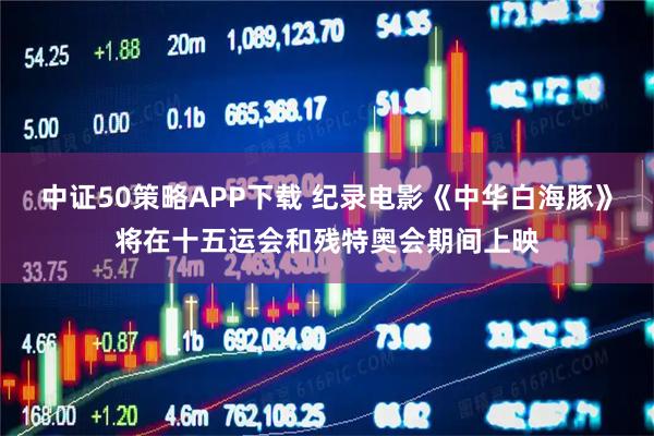 中证50策略APP下载 纪录电影《中华白海豚》将在十五运会和残特奥会期间上映