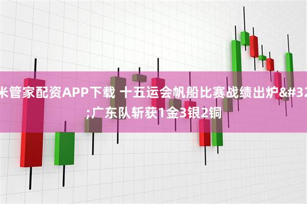 米管家配资APP下载 十五运会帆船比赛战绩出炉 广东队斩获1金3银2铜