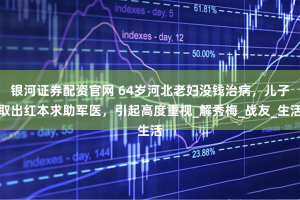 银河证券配资官网 64岁河北老妇没钱治病，儿子取出红本求助军医，引起高度重视_解秀梅_战友_生活