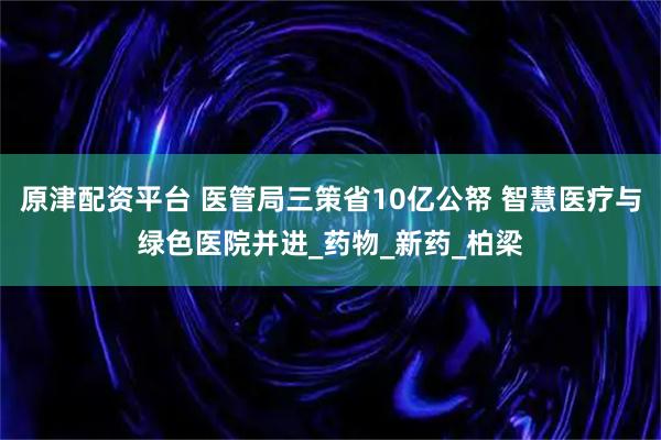 原津配资平台 医管局三策省10亿公帑 智慧医疗与绿色医院并进_药物_新药_柏梁