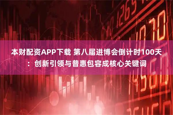 本财配资APP下载 第八届进博会倒计时100天：创新引领与普惠包容成核心关键词
