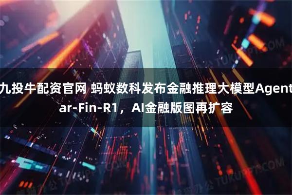 九投牛配资官网 蚂蚁数科发布金融推理大模型Agentar-Fin-R1，AI金融版图再扩容