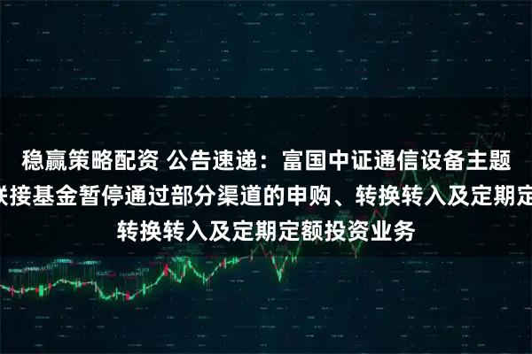 稳赢策略配资 公告速递：富国中证通信设备主题ETF发起式联接基金暂停通过部分渠道的申购、转换转入及定期定额投资业务