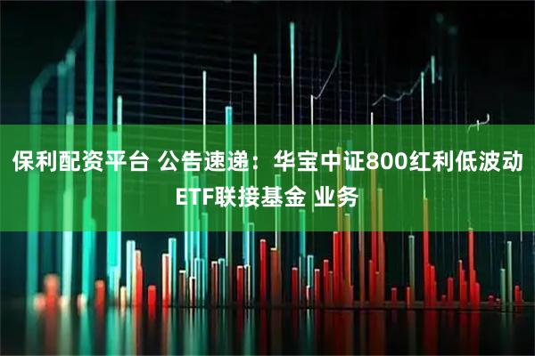 保利配资平台 公告速递：华宝中证800红利低波动ETF联接基金 业务