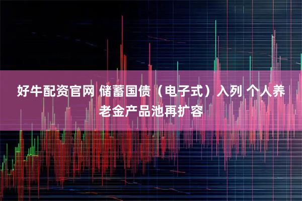 好牛配资官网 储蓄国债（电子式）入列 个人养老金产品池再扩容