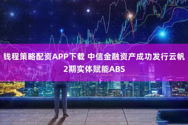 钱程策略配资APP下载 中信金融资产成功发行云帆2期实体赋能ABS