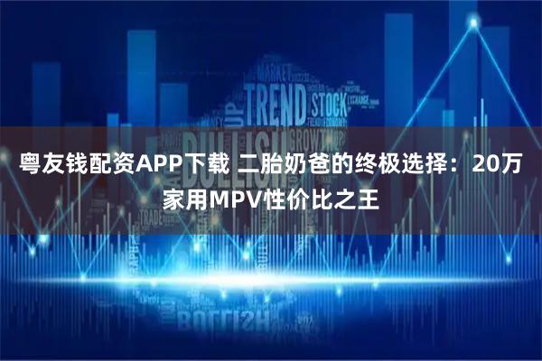 粤友钱配资APP下载 二胎奶爸的终极选择：20万家用MPV性价比之王