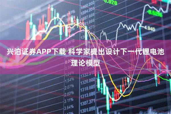 兴泊证券APP下载 科学家提出设计下一代锂电池理论模型