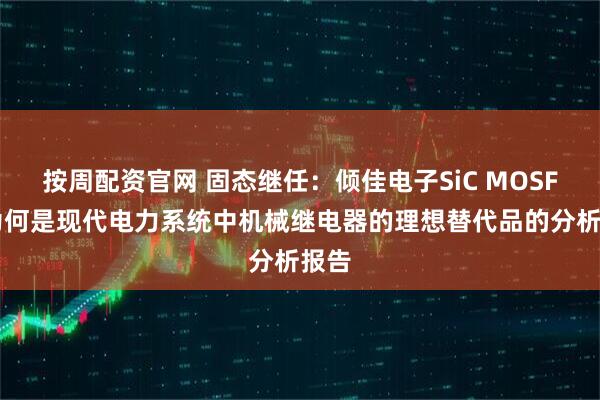 按周配资官网 固态继任：倾佳电子SiC MOSFET为何是现代电力系统中机械继电器的理想替代品的分析报告