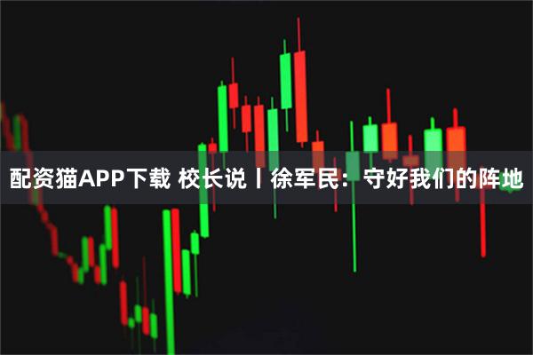 配资猫APP下载 校长说丨徐军民：守好我们的阵地