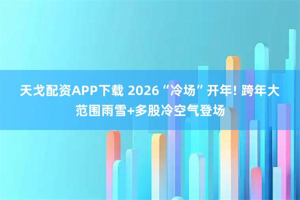 天戈配资APP下载 2026“冷场”开年! 跨年大范围雨雪+多股冷空气登场