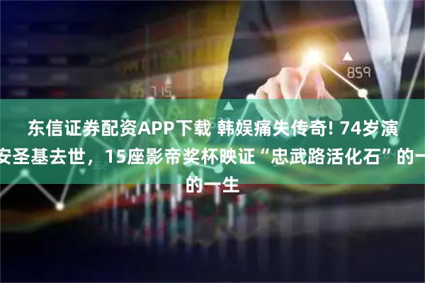 东信证券配资APP下载 韩娱痛失传奇! 74岁演员安圣基去世，15座影帝奖杯映证“忠武路活化石”的一生