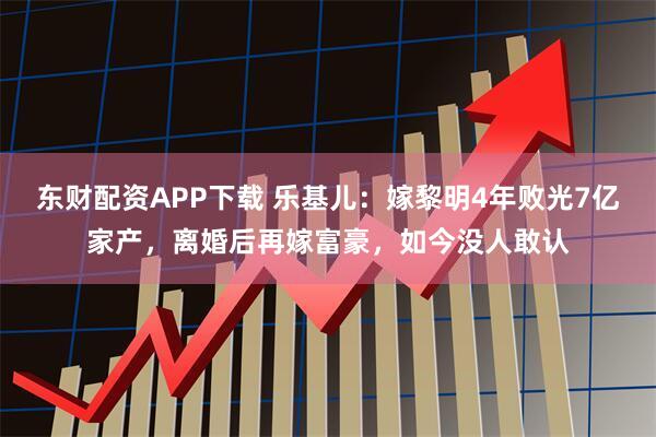 东财配资APP下载 乐基儿：嫁黎明4年败光7亿家产，离婚后再嫁富豪，如今没人敢认