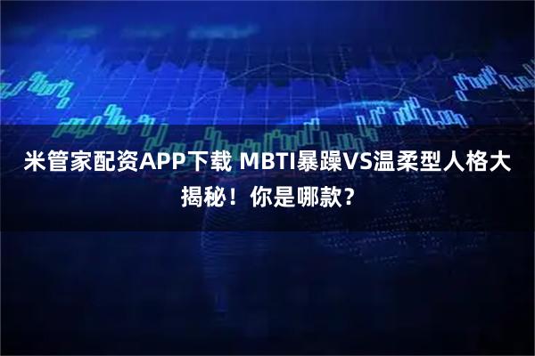 米管家配资APP下载 MBTI暴躁VS温柔型人格大揭秘！你是哪款？