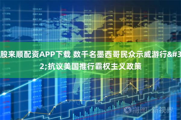 股来顺配资APP下载 数千名墨西哥民众示威游行 抗议美国推行霸权主义政策