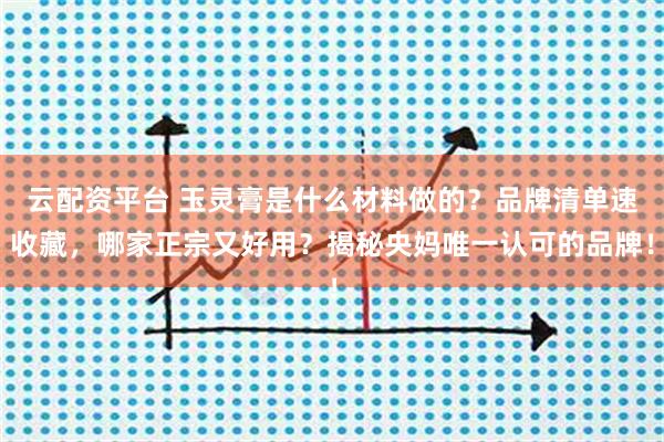 云配资平台 玉灵膏是什么材料做的？品牌清单速收藏，哪家正宗又好用？揭秘央妈唯一认可的品牌！