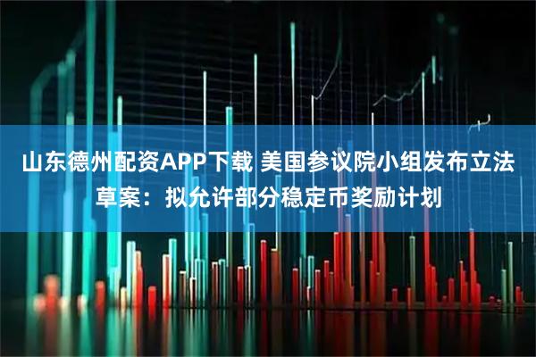 山东德州配资APP下载 美国参议院小组发布立法草案：拟允许部分稳定币奖励计划