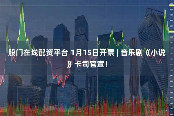 股门在线配资平台 1月15日开票 | 音乐剧《小说》卡司官宣！