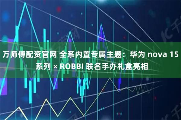万师傅配资官网 全系内置专属主题：华为 nova 15 系列 × ROBBI 联名手办礼盒亮相