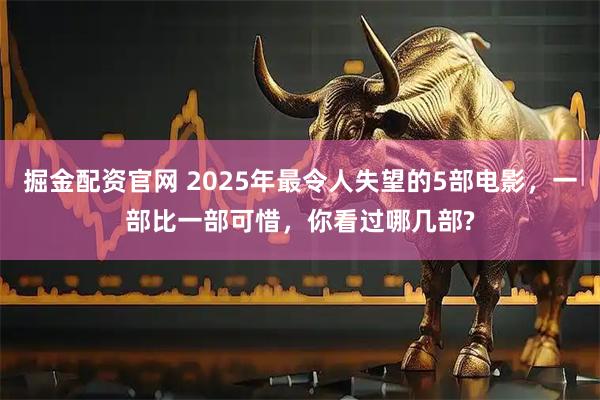 掘金配资官网 2025年最令人失望的5部电影，一部比一部可惜，你看过哪几部?