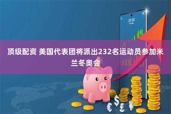 顶级配资 美国代表团将派出232名运动员参加米兰冬奥会
