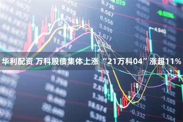 华利配资 万科股债集体上涨 “21万科04”涨超11%