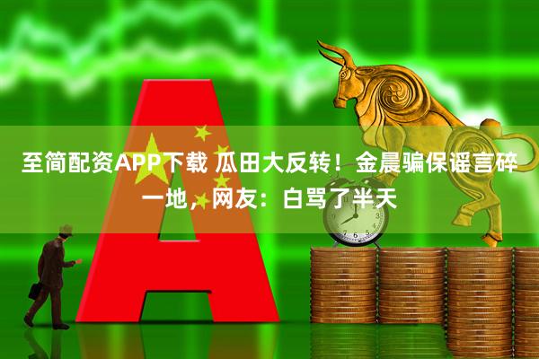 至简配资APP下载 瓜田大反转！金晨骗保谣言碎一地，网友：白骂了半天