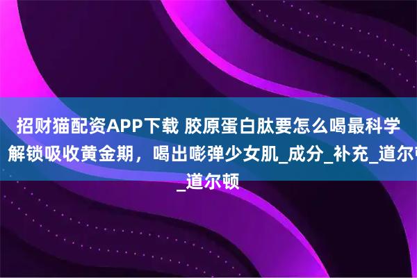 招财猫配资APP下载 胶原蛋白肽要怎么喝最科学？ 解锁吸收黄金期，喝出嘭弹少女肌_成分_补充_道尔顿