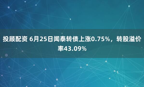 投顾配资 6月25日闻泰转债上涨0.75%，转股溢价率43.09%