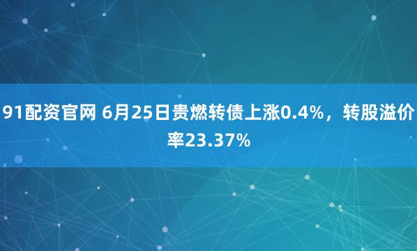 91配资官网 6月25日贵燃转债上涨0.4%，转股溢价率23.37%
