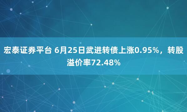 宏泰证券平台 6月25日武进转债上涨0.95%，转股溢价率72.48%