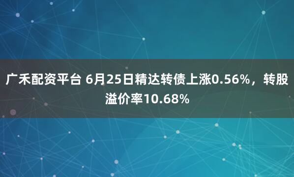 广禾配资平台 6月25日精达转债上涨0.56%，转股溢价率10.68%