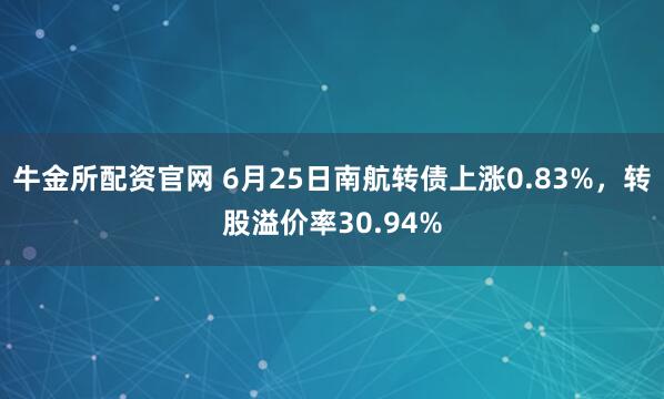 牛金所配资官网 6月25日南航转债上涨0.83%，转股溢价率30.94%