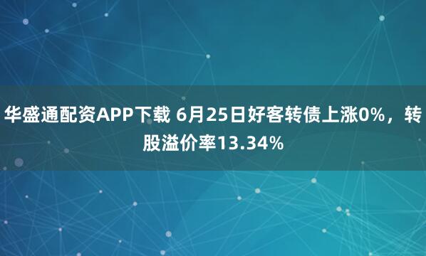 华盛通配资APP下载 6月25日好客转债上涨0%，转股溢价率13.34%