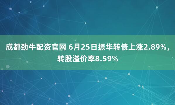 成都劲牛配资官网 6月25日振华转债上涨2.89%，转股溢价率8.59%