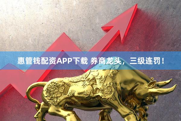 惠管钱配资APP下载 券商龙头，三级连罚！
