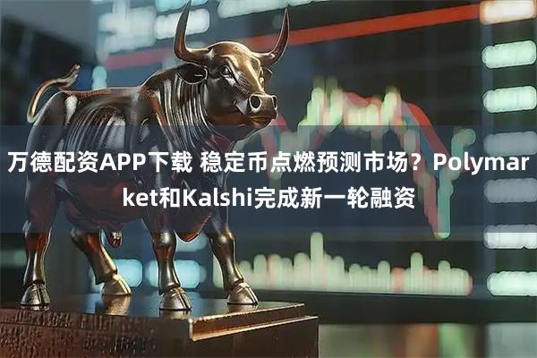 万德配资APP下载 稳定币点燃预测市场？Polymarket和Kalshi完成新一轮融资