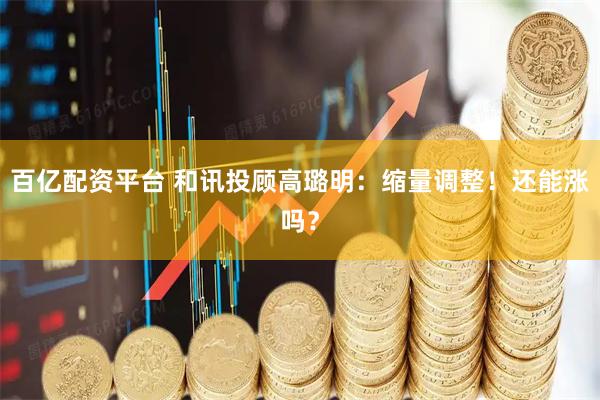 百亿配资平台 和讯投顾高璐明：缩量调整！还能涨吗？