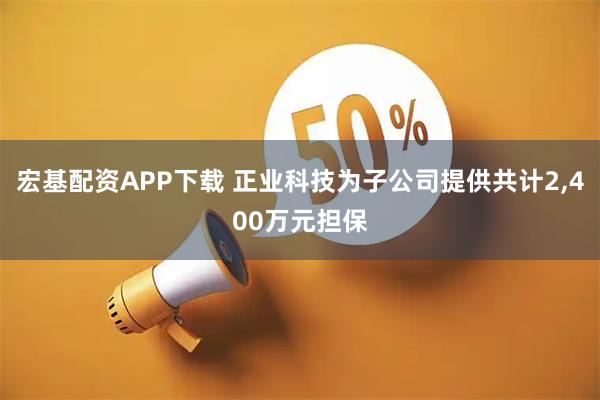 宏基配资APP下载 正业科技为子公司提供共计2,400万元担保