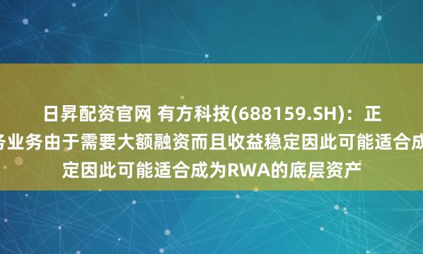 日昇配资官网 有方科技(688159.SH)：正在发展的算力云服务业务由于需要大额融资而且收益稳定因此可能适合成为RWA的底层资产