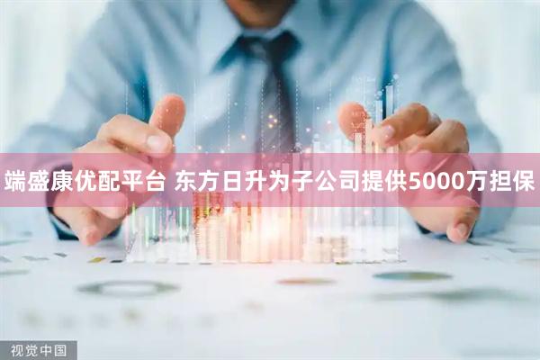 端盛康优配平台 东方日升为子公司提供5000万担保