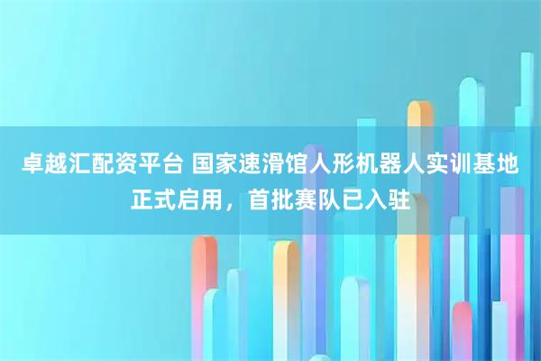 卓越汇配资平台 国家速滑馆人形机器人实训基地正式启用，首批赛队已入驻