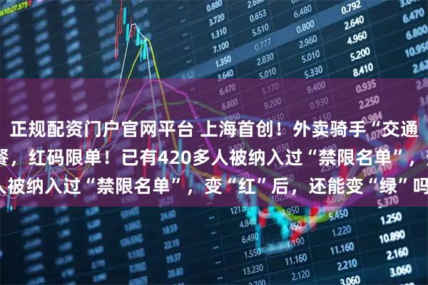 正规配资门户官网平台 上海首创！外卖骑手“交通安全码”来了：绿码送餐，红码限单！已有420多人被纳入过“禁限名单”，变“红”后，还能变“绿”吗？